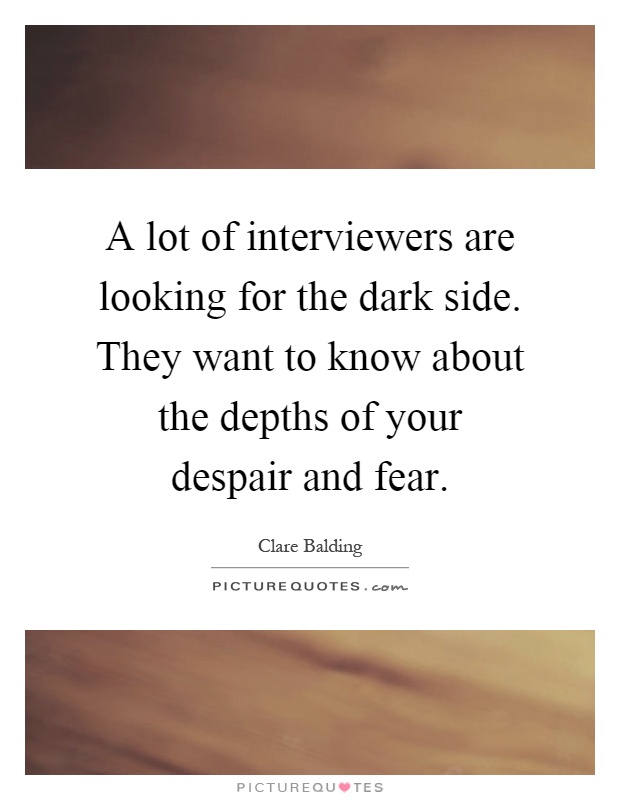 A lot of interviewers are looking for the dark side. They want to know about the depths of your despair and fear Picture Quote #1