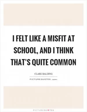 I felt like a misfit at school, and I think that’s quite common Picture Quote #1