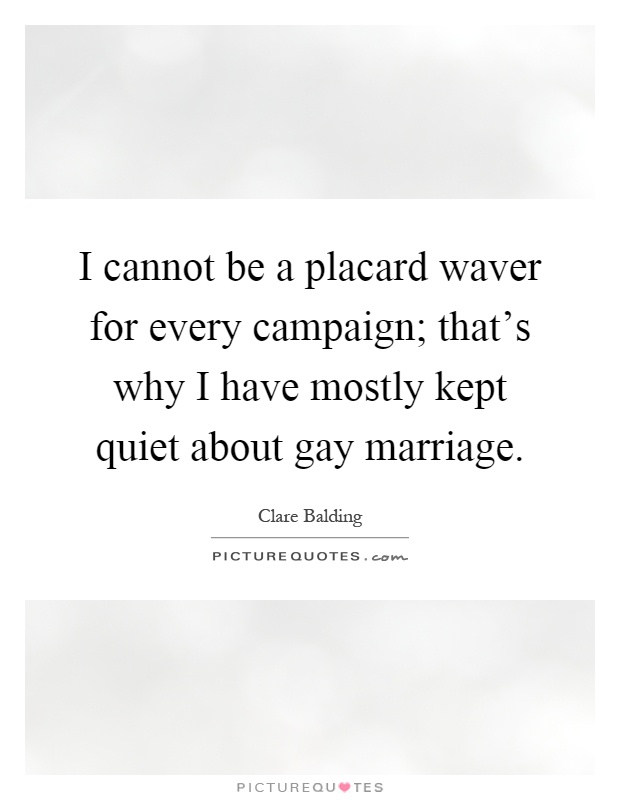 I cannot be a placard waver for every campaign; that's why I have mostly kept quiet about gay marriage Picture Quote #1