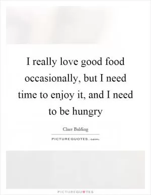 I really love good food occasionally, but I need time to enjoy it, and I need to be hungry Picture Quote #1