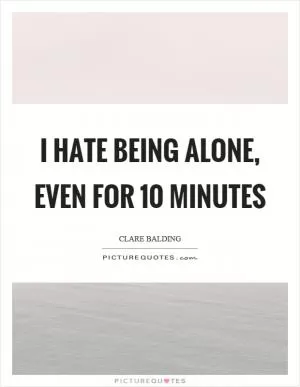 I hate being alone, even for 10 minutes Picture Quote #1