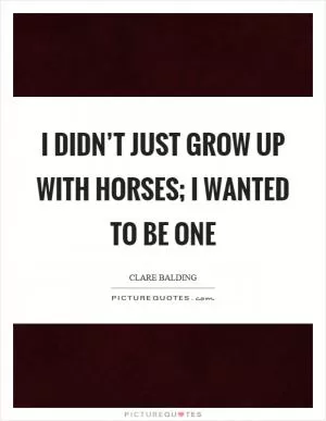 I didn’t just grow up with horses; I wanted to be one Picture Quote #1