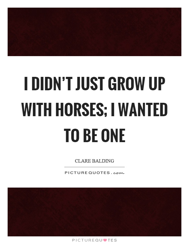 I didn't just grow up with horses; I wanted to be one Picture Quote #1