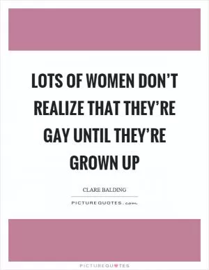 Lots of women don’t realize that they’re gay until they’re grown up Picture Quote #1