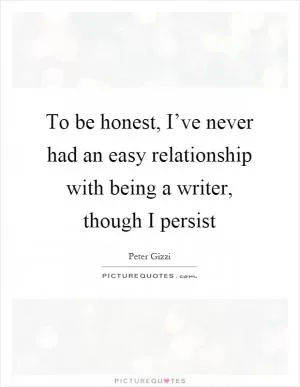 To be honest, I’ve never had an easy relationship with being a writer, though I persist Picture Quote #1