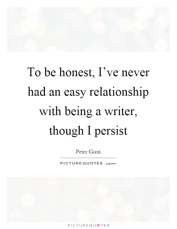 To be honest, I've never had an easy relationship with being a writer, though I persist Picture Quote #1