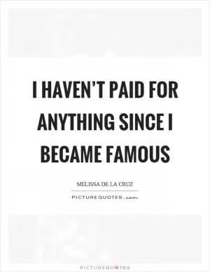 I haven’t paid for anything since I became famous Picture Quote #1
