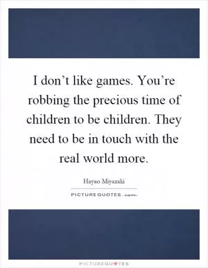 I don’t like games. You’re robbing the precious time of children to be children. They need to be in touch with the real world more Picture Quote #1