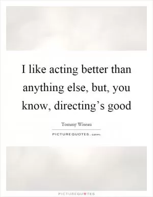 I like acting better than anything else, but, you know, directing’s good Picture Quote #1