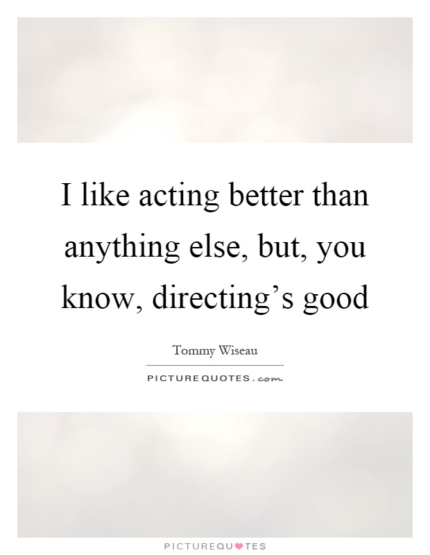 I like acting better than anything else, but, you know, directing's good Picture Quote #1