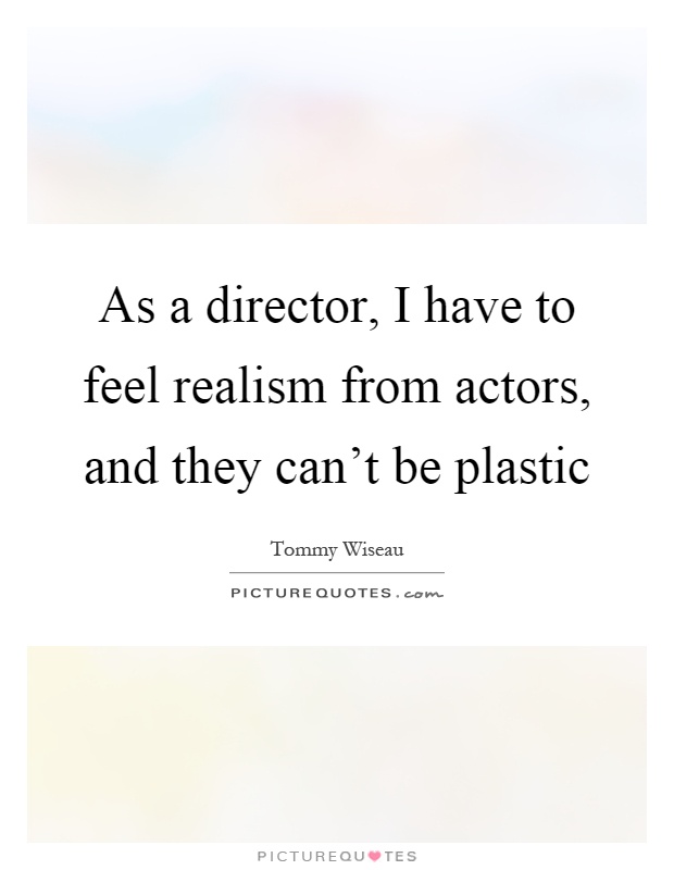 As a director, I have to feel realism from actors, and they can't be plastic Picture Quote #1