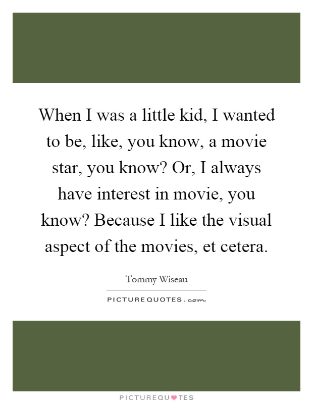 When I was a little kid, I wanted to be, like, you know, a movie star, you know? Or, I always have interest in movie, you know? Because I like the visual aspect of the movies, et cetera Picture Quote #1