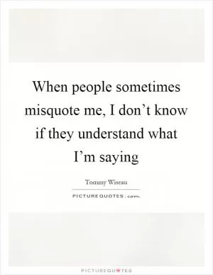 When people sometimes misquote me, I don’t know if they understand what I’m saying Picture Quote #1