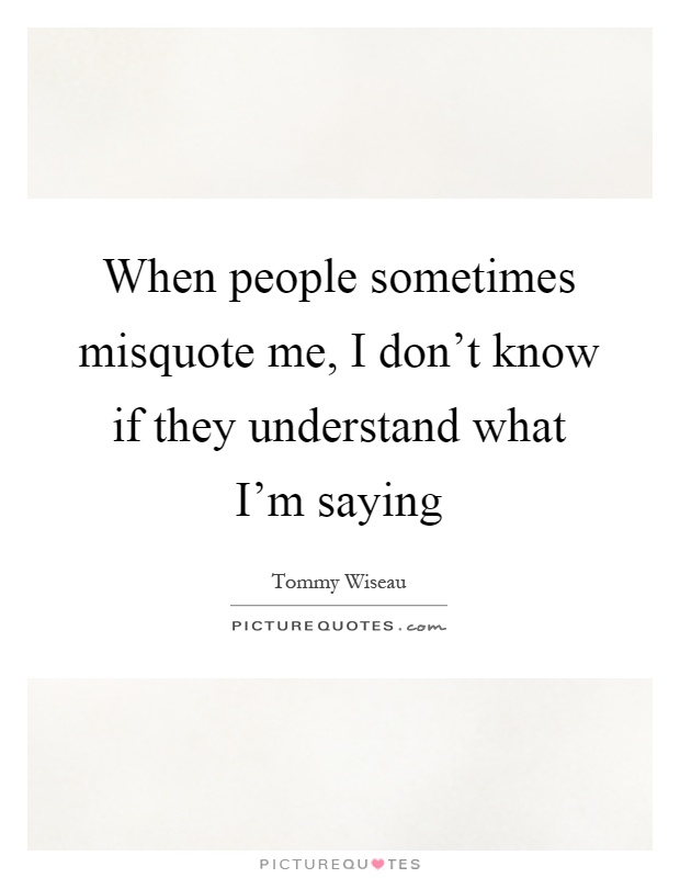 When people sometimes misquote me, I don't know if they understand what I'm saying Picture Quote #1