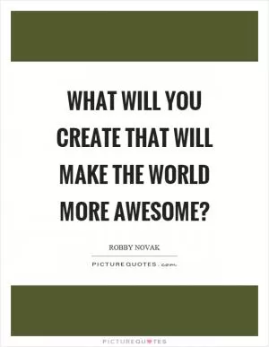 What will you create that will make the world more awesome? Picture Quote #1