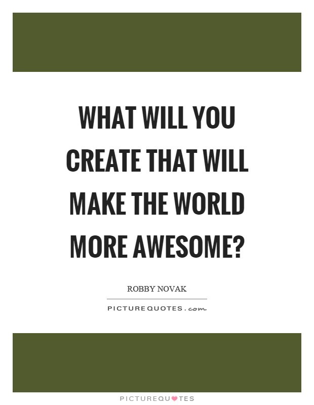 What will you create that will make the world more awesome? Picture Quote #1