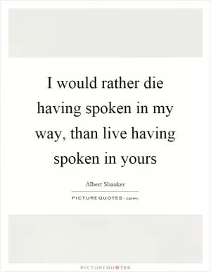 I would rather die having spoken in my way, than live having spoken in yours Picture Quote #1