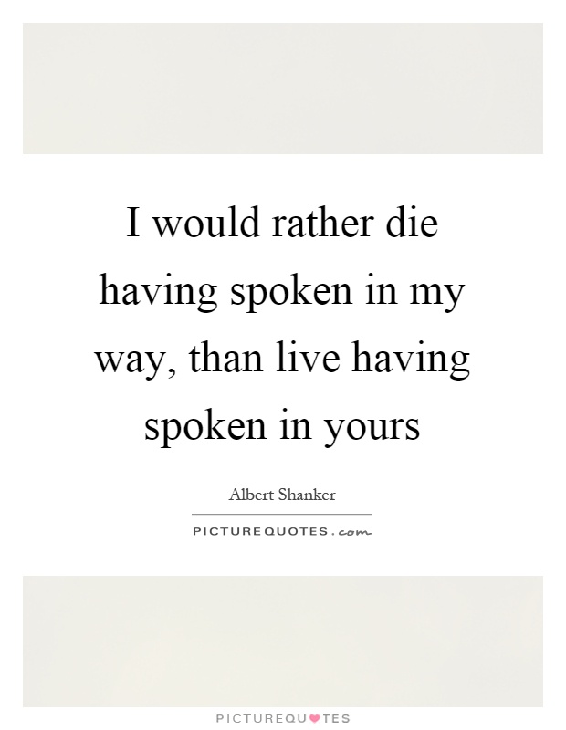 I would rather die having spoken in my way, than live having spoken in yours Picture Quote #1