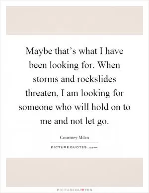 Maybe that’s what I have been looking for. When storms and rockslides threaten, I am looking for someone who will hold on to me and not let go Picture Quote #1
