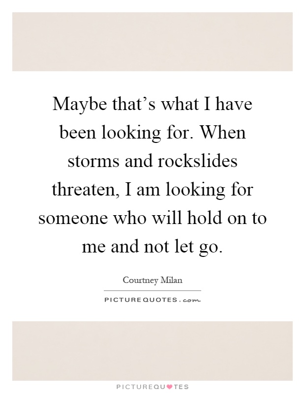 Maybe that's what I have been looking for. When storms and rockslides threaten, I am looking for someone who will hold on to me and not let go Picture Quote #1