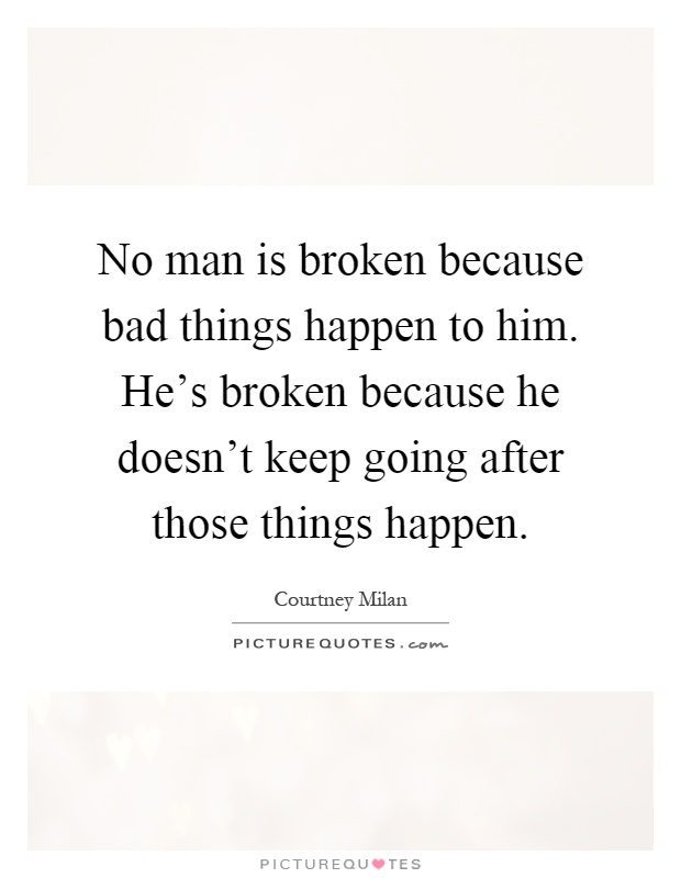No man is broken because bad things happen to him. He's broken because he doesn't keep going after those things happen Picture Quote #1