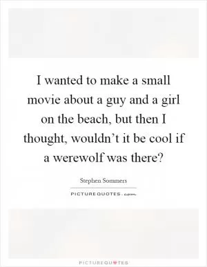 I wanted to make a small movie about a guy and a girl on the beach, but then I thought, wouldn’t it be cool if a werewolf was there? Picture Quote #1