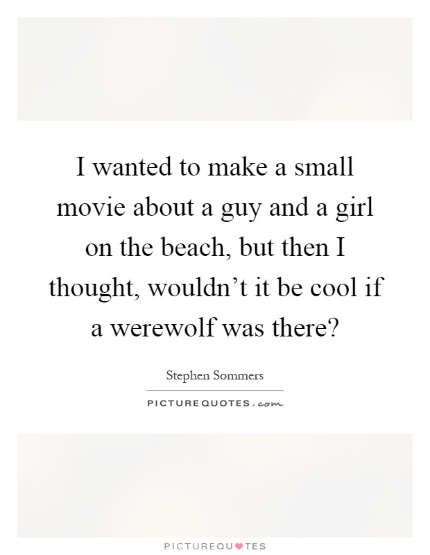 I wanted to make a small movie about a guy and a girl on the beach, but then I thought, wouldn't it be cool if a werewolf was there? Picture Quote #1