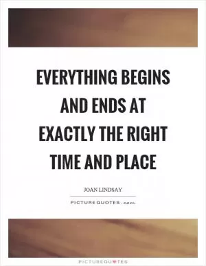 Everything begins and ends at exactly the right time and place Picture Quote #1