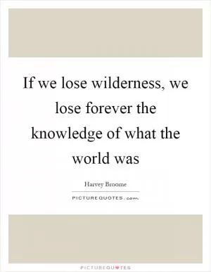 If we lose wilderness, we lose forever the knowledge of what the world was Picture Quote #1
