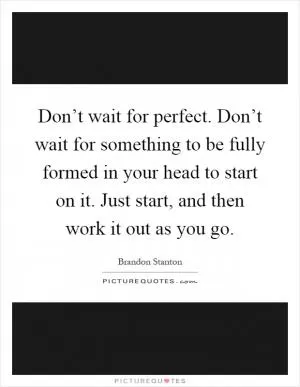 Don’t wait for perfect. Don’t wait for something to be fully formed in your head to start on it. Just start, and then work it out as you go Picture Quote #1