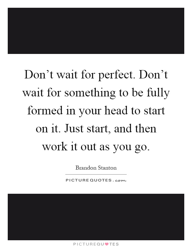 Don't wait for perfect. Don't wait for something to be fully formed in your head to start on it. Just start, and then work it out as you go Picture Quote #1