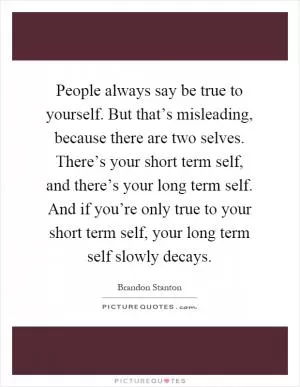 People always say be true to yourself. But that’s misleading, because there are two selves. There’s your short term self, and there’s your long term self. And if you’re only true to your short term self, your long term self slowly decays Picture Quote #1