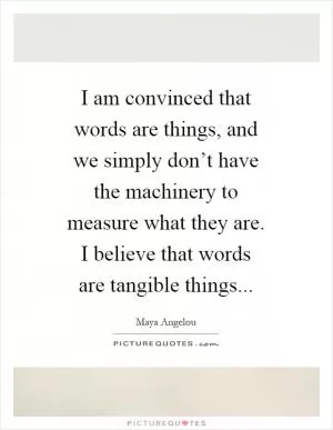 I am convinced that words are things, and we simply don’t have the machinery to measure what they are. I believe that words are tangible things Picture Quote #1