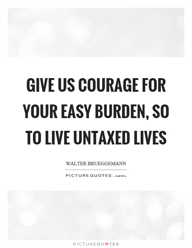Give us courage for your easy burden, so to live untaxed lives Picture Quote #1