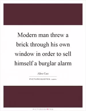 Modern man threw a brick through his own window in order to sell himself a burglar alarm Picture Quote #1