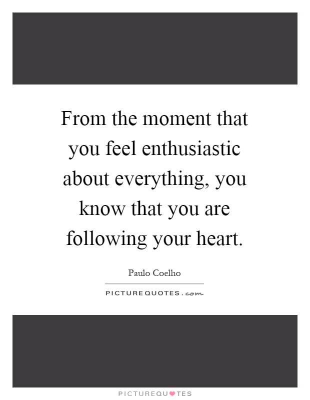 From the moment that you feel enthusiastic about everything, you know that you are following your heart Picture Quote #1