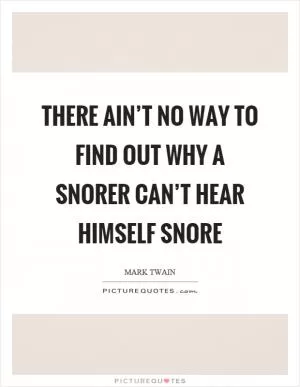 There ain’t no way to find out why a snorer can’t hear himself snore Picture Quote #1