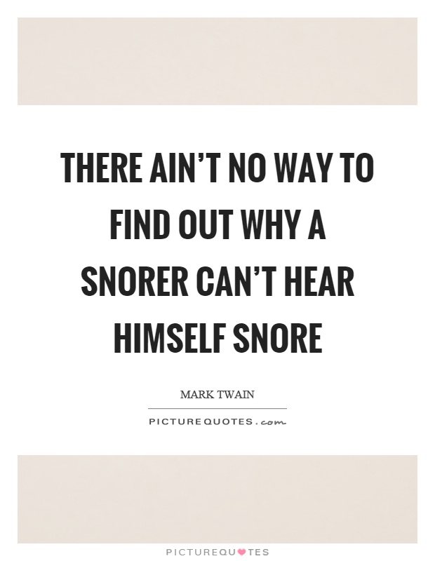 There ain't no way to find out why a snorer can't hear himself snore Picture Quote #1