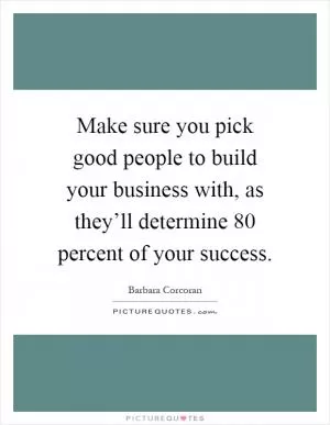 Make sure you pick good people to build your business with, as they’ll determine 80 percent of your success Picture Quote #1