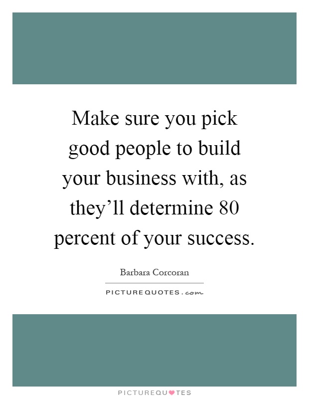 Make sure you pick good people to build your business with, as they'll determine 80 percent of your success Picture Quote #1