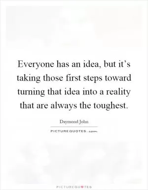 Everyone has an idea, but it’s taking those first steps toward turning that idea into a reality that are always the toughest Picture Quote #1