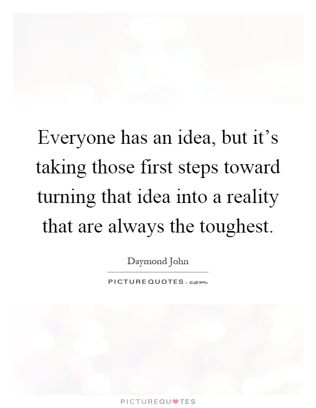 Everyone has an idea, but it's taking those first steps toward turning that idea into a reality that are always the toughest Picture Quote #1