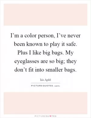 I’m a color person, I’ve never been known to play it safe. Plus I like big bags. My eyeglasses are so big; they don’t fit into smaller bags Picture Quote #1
