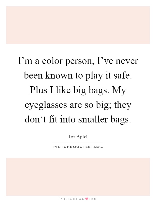 I'm a color person, I've never been known to play it safe. Plus I like big bags. My eyeglasses are so big; they don't fit into smaller bags Picture Quote #1