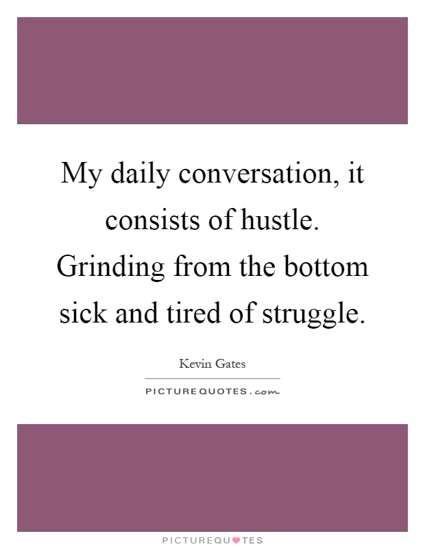 My daily conversation, it consists of hustle. Grinding from the bottom sick and tired of struggle Picture Quote #1