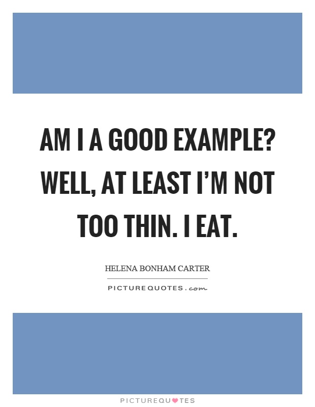 Am I a good example? Well, at least I'm not too thin. I eat Picture Quote #1