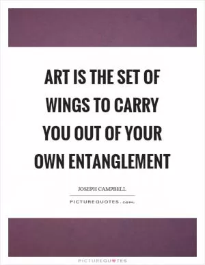Art is the set of wings to carry you out of your own entanglement Picture Quote #1