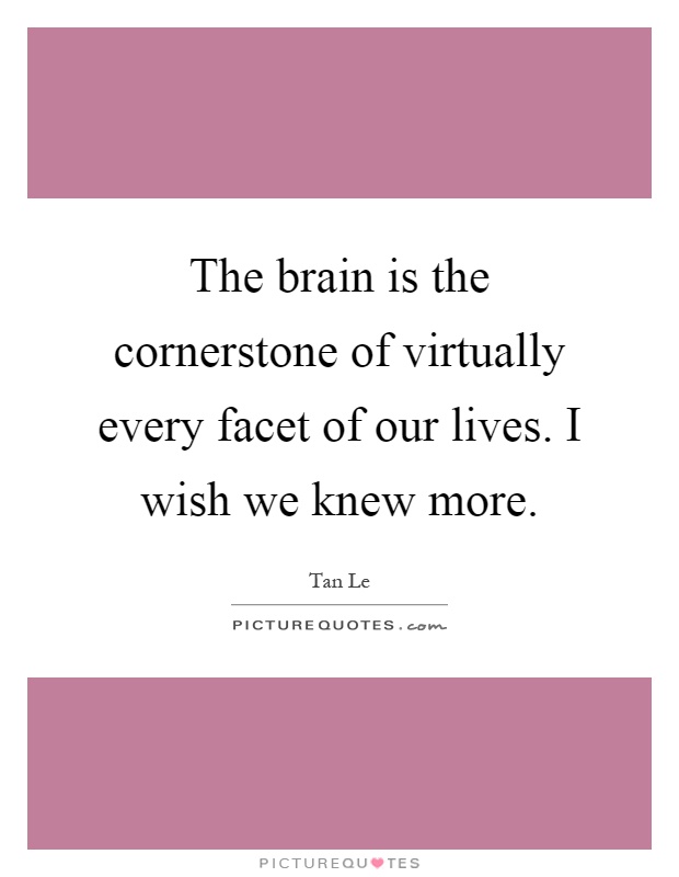 The brain is the cornerstone of virtually every facet of our lives. I wish we knew more Picture Quote #1