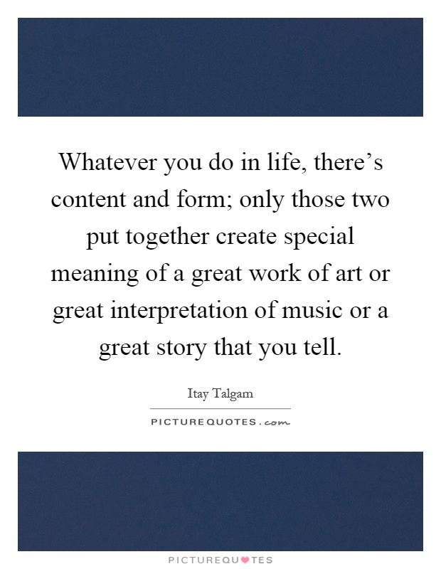 Whatever you do in life, there's content and form; only those two put together create special meaning of a great work of art or great interpretation of music or a great story that you tell Picture Quote #1