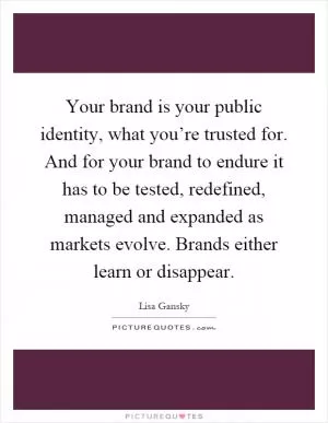 Your brand is your public identity, what you’re trusted for. And for your brand to endure it has to be tested, redefined, managed and expanded as markets evolve. Brands either learn or disappear Picture Quote #1